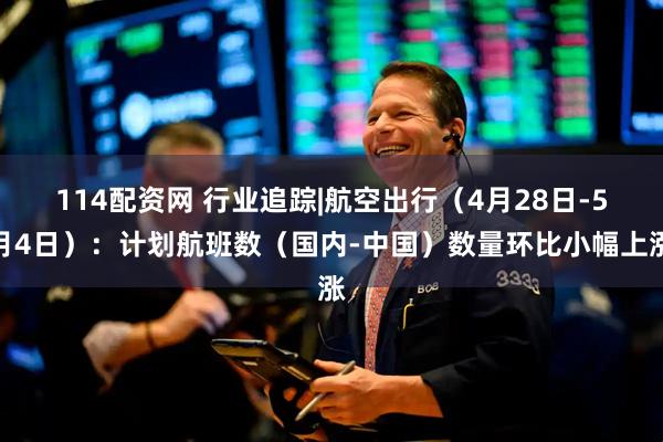 114配资网 行业追踪|航空出行（4月28日-5月4日）：计划航班数（国内-中国）数量环比小幅上涨