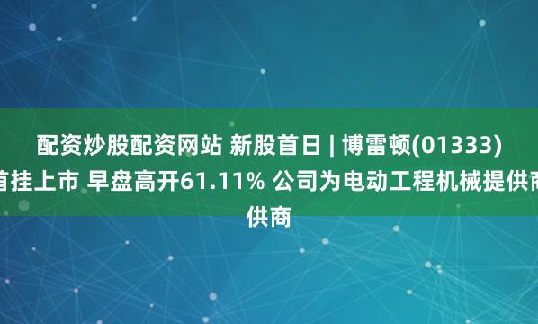 配资炒股配资网站 新股首日 | 博雷顿(01333)首挂上市 早盘高开61.11% 公司为电动工程机械提供商