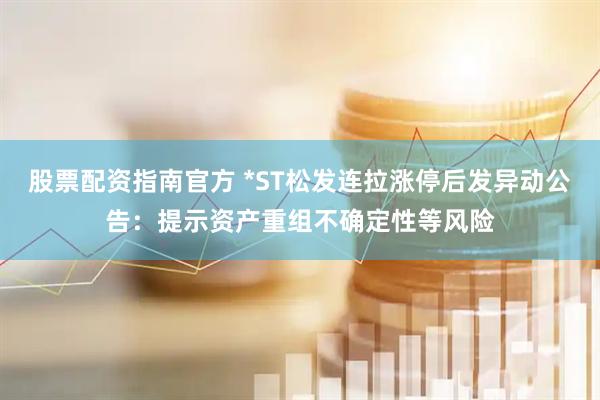 股票配资指南官方 *ST松发连拉涨停后发异动公告：提示资产重组不确定性等风险