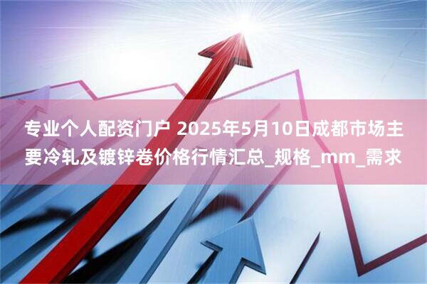 专业个人配资门户 2025年5月10日成都市场主要冷轧及镀锌卷价格行情汇总_规格_mm_需求