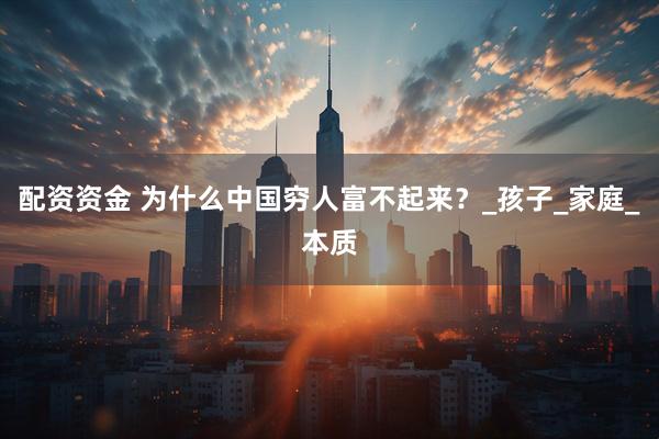 配资资金 为什么中国穷人富不起来？_孩子_家庭_本质