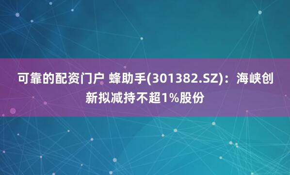可靠的配资门户 蜂助手(301382.SZ)：海峡创新拟减持不超1%股份