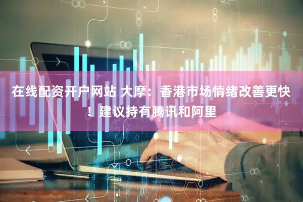 在线配资开户网站 大摩：香港市场情绪改善更快！建议持有腾讯和阿里