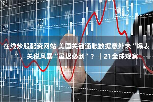 在线炒股配资网站 美国关键通胀数据意外未“爆表”，关税风暴“虽迟必到”？｜21全球观察