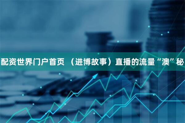 配资世界门户首页 （进博故事）直播的流量“澳”秘