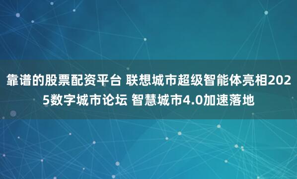 靠谱的股票配资平台 联想城市超级智能体亮相2025数字城市论坛 智慧城市4.0加速落地