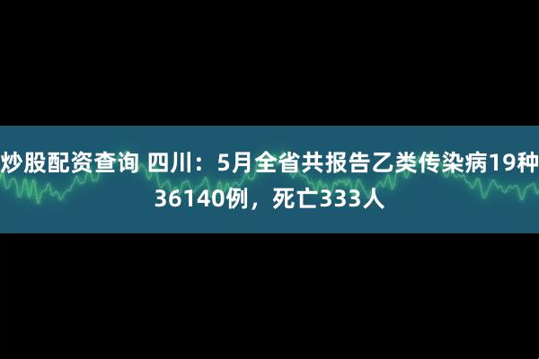 炒股配资查询 四川：5月全省共报告乙类传染病19种36140例，死亡333人