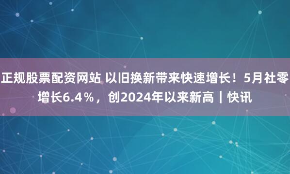 正规股票配资网站 以旧换新带来快速增长！5月社零增长6.4％，创2024年以来新高｜快讯
