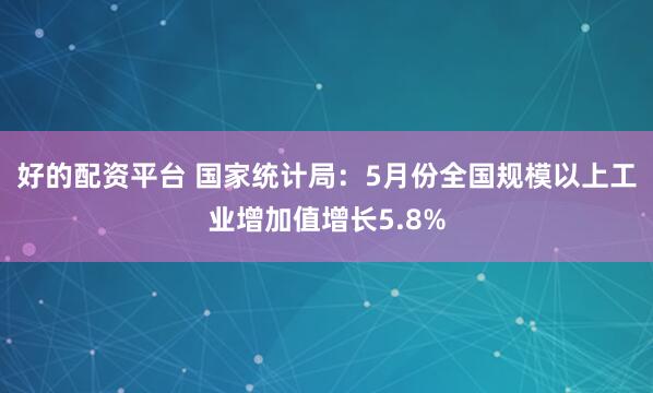 好的配资平台 国家统计局：5月份全国规模以上工业增加值增长5.8%