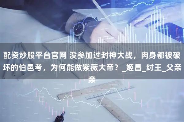 配资炒股平台官网 没参加过封神大战，肉身都被破坏的伯邑考，为何能做紫薇大帝？_姬昌_纣王_父亲