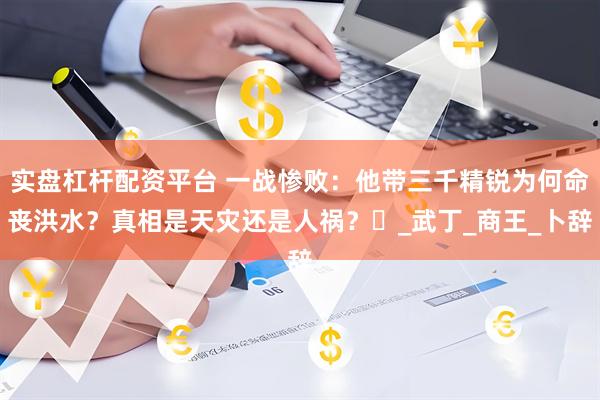 实盘杠杆配资平台 一战惨败：他带三千精锐为何命丧洪水？真相是天灾还是人祸？‌_武丁_商王_卜辞