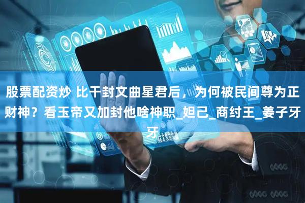 股票配资炒 比干封文曲星君后，为何被民间尊为正财神？看玉帝又加封他啥神职_妲己_商纣王_姜子牙