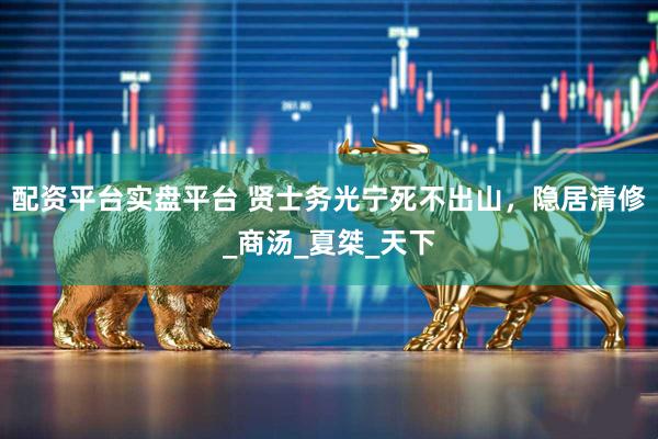 配资平台实盘平台 贤士务光宁死不出山，隐居清修_商汤_夏桀_天下