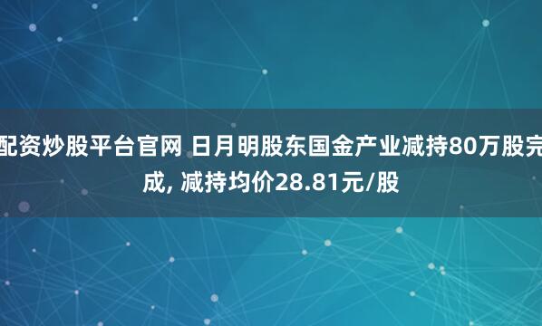 配资炒股平台官网 日月明股东国金产业减持80万股完成, 减持均价28.81元/股