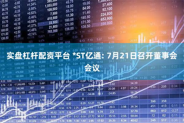 实盘杠杆配资平台 *ST亿通: 7月21日召开董事会会议