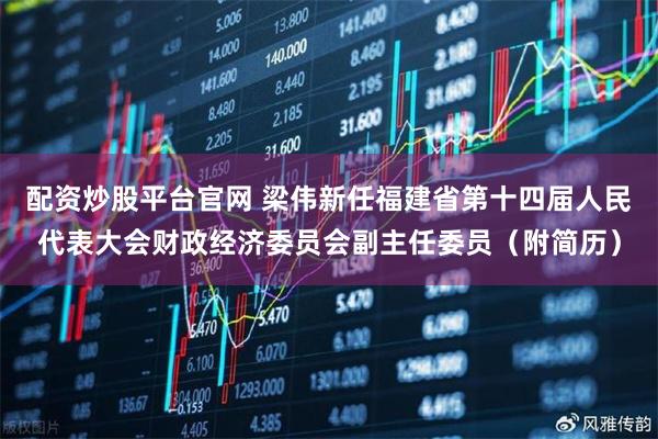 配资炒股平台官网 梁伟新任福建省第十四届人民代表大会财政经济委员会副主任委员（附简历）