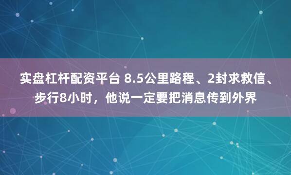 实盘杠杆配资平台 8.5公里路程、2封求救信、步行8小时，他说一定要把消息传到外界