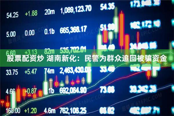 股票配资炒 湖南新化：民警为群众追回被骗资金