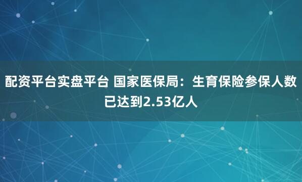 配资平台实盘平台 国家医保局：生育保险参保人数已达到2.53亿人