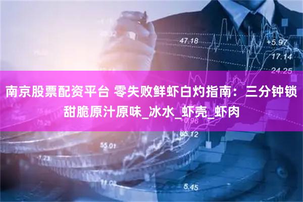 南京股票配资平台 零失败鲜虾白灼指南：三分钟锁甜脆原汁原味_冰水_虾壳_虾肉