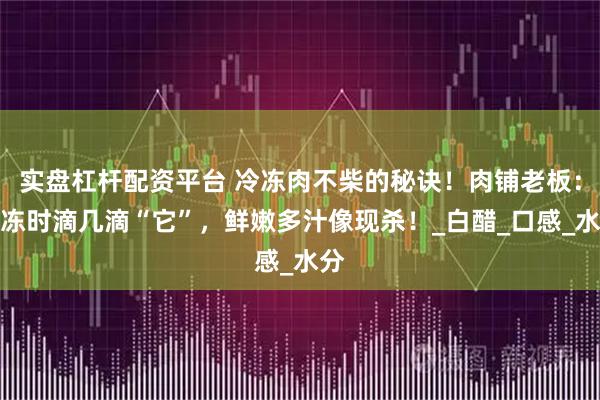 实盘杠杆配资平台 冷冻肉不柴的秘诀！肉铺老板：解冻时滴几滴“它”，鲜嫩多汁像现杀！_白醋_口感_水分