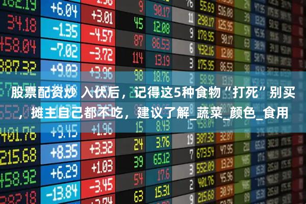 股票配资炒 入伏后，记得这5种食物“打死”别买，摊主自己都不吃，建议了解_蔬菜_颜色_食用