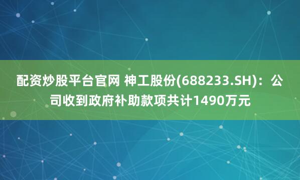 配资炒股平台官网 神工股份(688233.SH)：公司收到政府补助款项共计1490万元