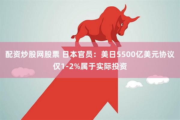 配资炒股网股票 日本官员：美日5500亿美元协议仅1-2%属于实际投资