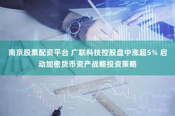 南京股票配资平台 广联科技控股盘中涨超5% 启动加密货币资产战略投资策略