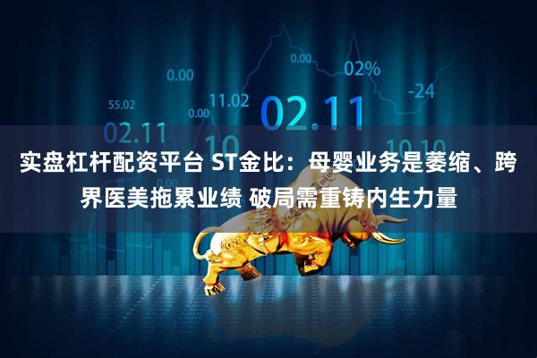 实盘杠杆配资平台 ST金比：母婴业务是萎缩、跨界医美拖累业绩 破局需重铸内生力量