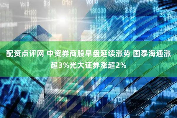 配资点评网 中资券商股早盘延续涨势 国泰海通涨超3%光大证券涨超2%