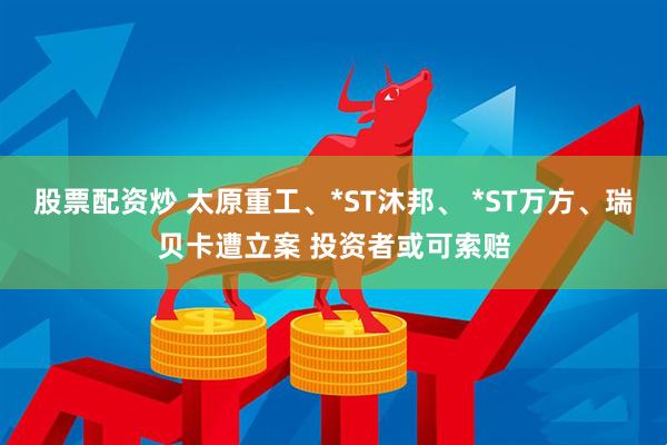 股票配资炒 太原重工、*ST沐邦、 *ST万方、瑞贝卡遭立案 投资者或可索赔