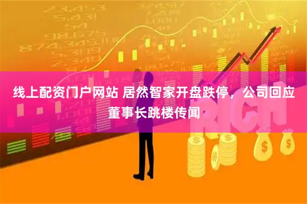 线上配资门户网站 居然智家开盘跌停，公司回应董事长跳楼传闻