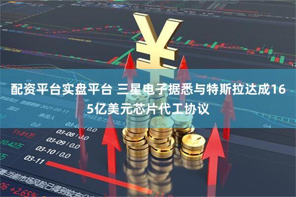 配资平台实盘平台 三星电子据悉与特斯拉达成165亿美元芯片代工协议