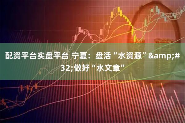 配资平台实盘平台 宁夏：盘活“水资源”&#32;做好“水文章”