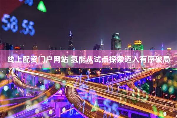 线上配资门户网站 氢能从试点探索迈入有序破局
