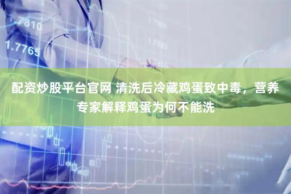 配资炒股平台官网 清洗后冷藏鸡蛋致中毒，营养专家解释鸡蛋为何不能洗