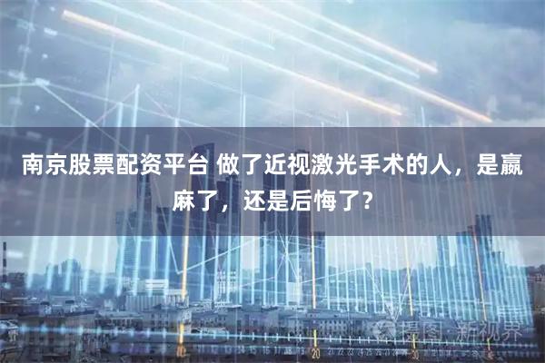 南京股票配资平台 做了近视激光手术的人，是嬴麻了，还是后悔了？