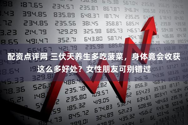 配资点评网 三伏天养生多吃菠菜，身体竟会收获这么多好处？女性朋友可别错过