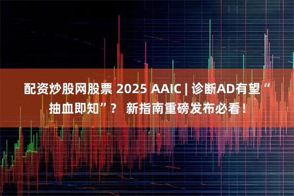 配资炒股网股票 2025 AAIC | 诊断AD有望“抽血即知”？ 新指南重磅发布必看！