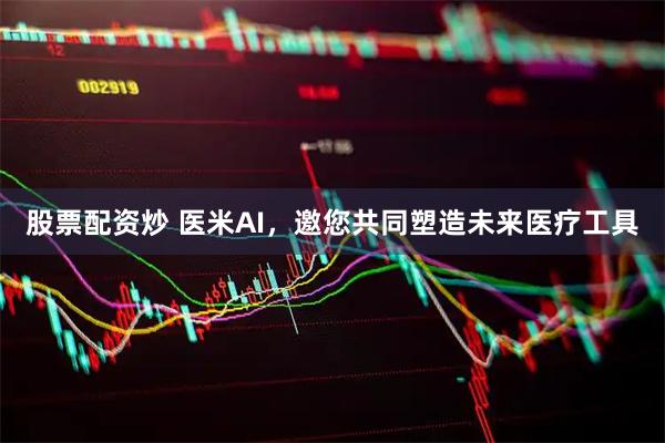 股票配资炒 医米AI，邀您共同塑造未来医疗工具