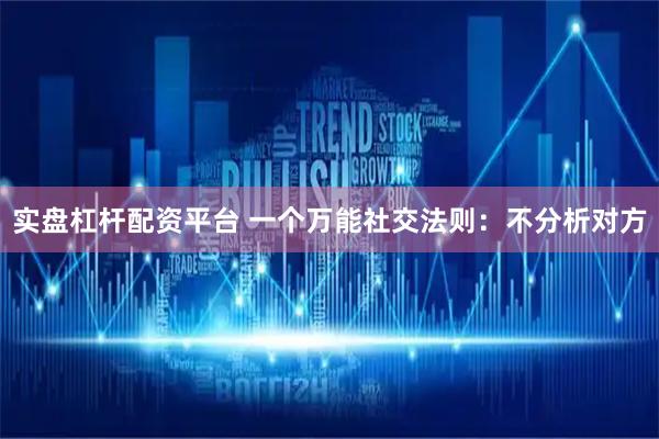 实盘杠杆配资平台 一个万能社交法则：不分析对方