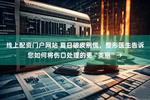 线上配资门户网站 夏日破皮别慌，整形医生告诉您如何将伤口处理的更“美丽”→