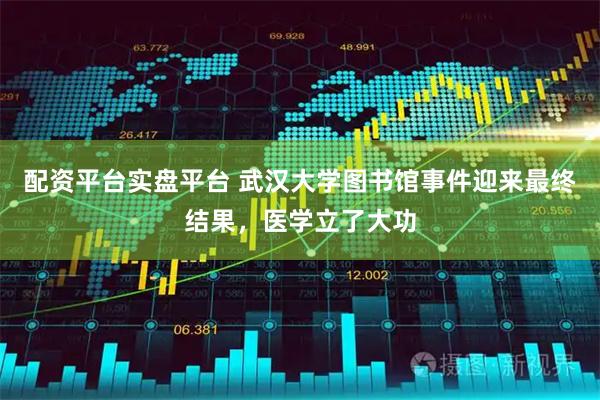 配资平台实盘平台 武汉大学图书馆事件迎来最终结果，医学立了大功