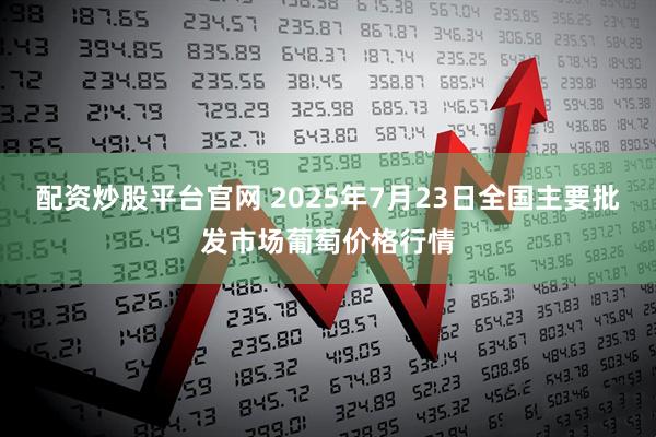 配资炒股平台官网 2025年7月23日全国主要批发市场葡萄价格行情
