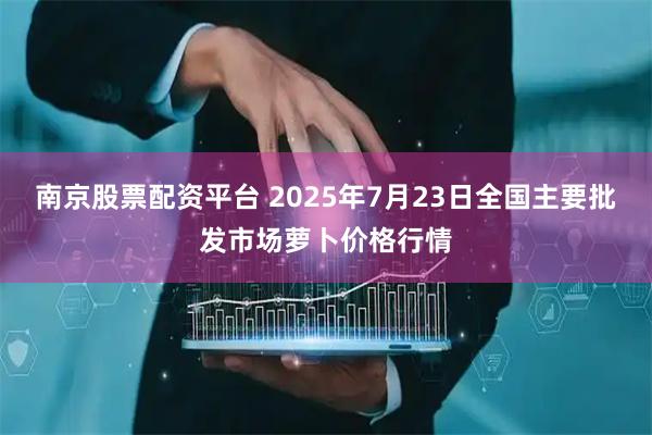 南京股票配资平台 2025年7月23日全国主要批发市场萝卜价格行情