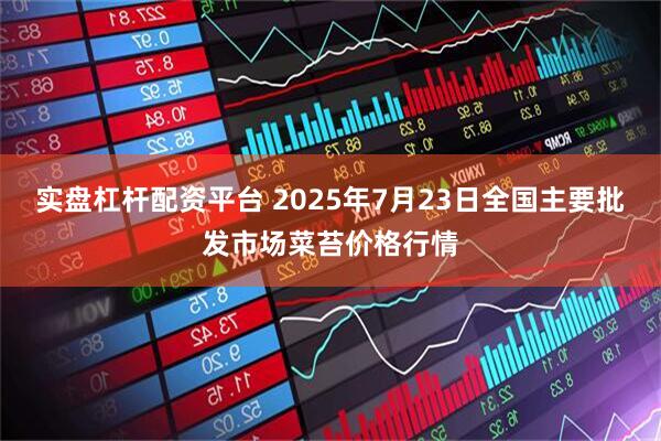 实盘杠杆配资平台 2025年7月23日全国主要批发市场菜苔价格行情