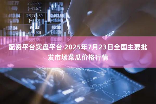 配资平台实盘平台 2025年7月23日全国主要批发市场菜瓜价格行情