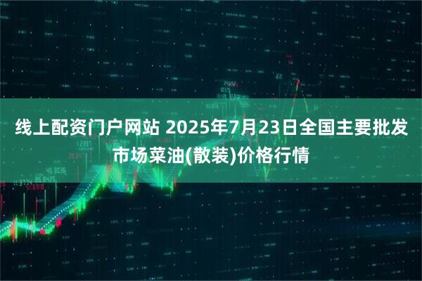 线上配资门户网站 2025年7月23日全国主要批发市场菜油(散装)价格行情