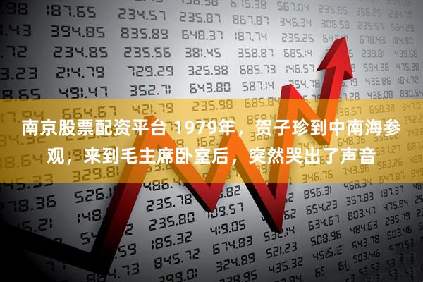 南京股票配资平台 1979年，贺子珍到中南海参观，来到毛主席卧室后，突然哭出了声音